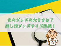 あのグッズの大きさは？推し活グッズサイズ図鑑！