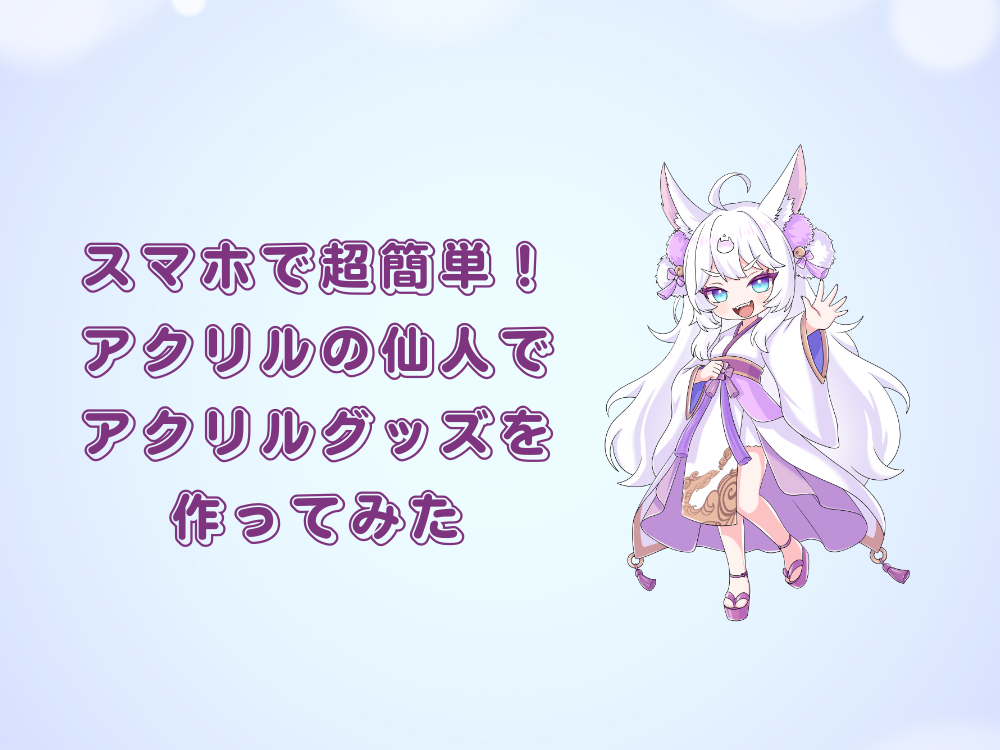 スマホで超簡単！アクリルの仙人でオリジナルアクリルグッズを作ってみた