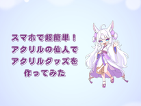 スマホで超簡単！アクリルの仙人でオリジナルアクリルグッズを作ってみた