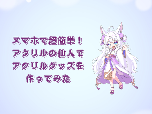 スマホで超簡単！アクリルの仙人でオリジナルアクリルグッズを作ってみた