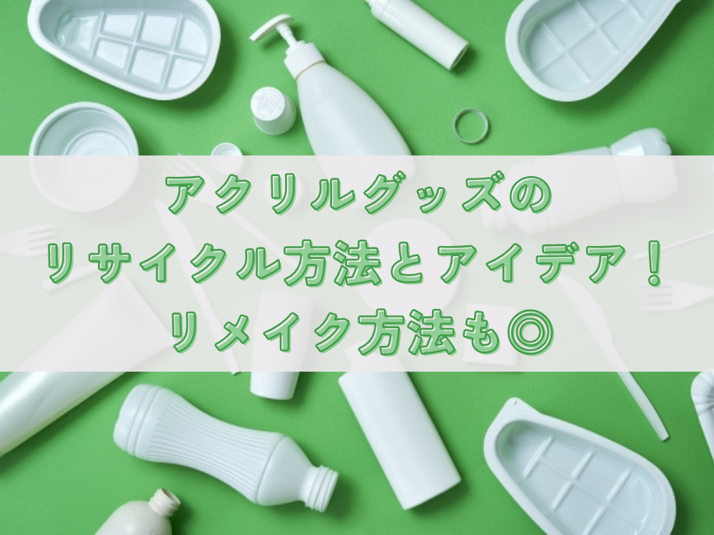 アクリルグッズのリサイクル方法とアイデア！リメイク方法も◎